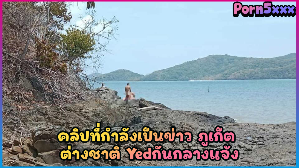 ชวนเมียเย็ดเก็บประสบการณ์เสียว คลิปหลุดที่ออกข่าว เวิร์คพอย นักท่องเที่ยวเอากันบนโขดหินที่ กลางแจ้ง คลิปกะแส คลิปที่ออกข่าว